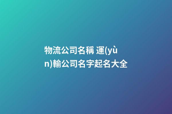 物流公司名稱 運(yùn)輸公司名字起名大全